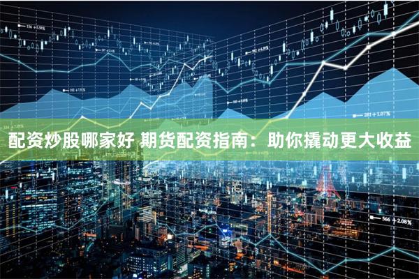 配资炒股哪家好 期货配资指南：助你撬动更大收益