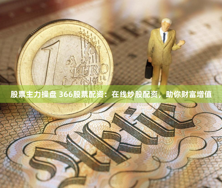股票主力操盘 366股票配资：在线炒股配资，助你财富增值
