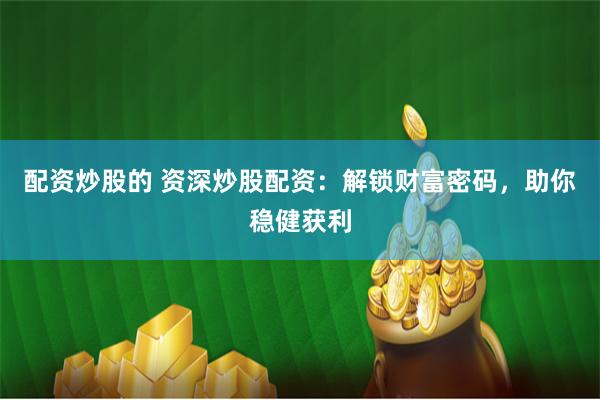 配资炒股的 资深炒股配资：解锁财富密码，助你稳健获利