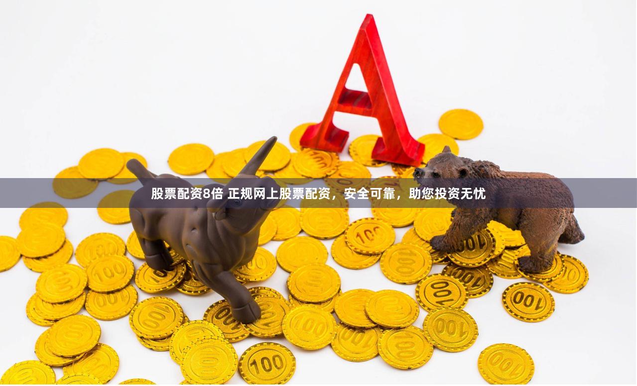 股票配资8倍 正规网上股票配资，安全可靠，助您投资无忧