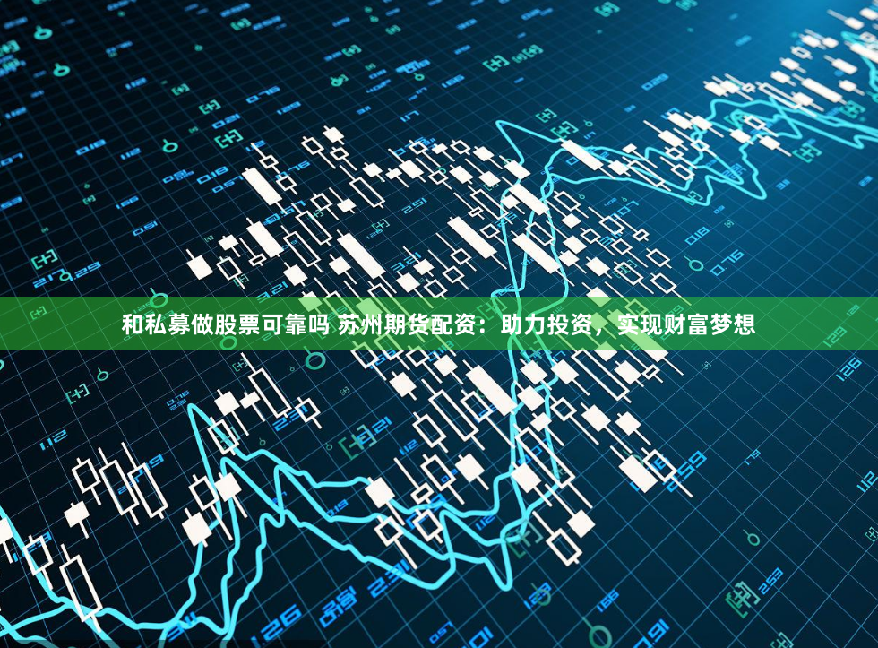 和私募做股票可靠吗 苏州期货配资：助力投资，实现财富梦想