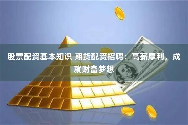 股票配资基本知识 期货配资招聘：高薪厚利，成就财富梦想