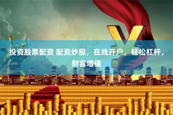 投资股票配资 配资炒股，在线开户，轻松杠杆，财富增值