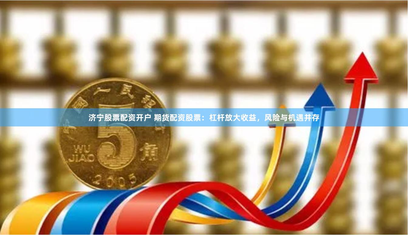 济宁股票配资开户 期货配资股票：杠杆放大收益，风险与机遇并存