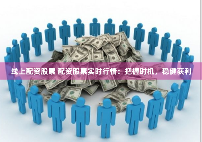 线上配资股票 配资股票实时行情：把握时机，稳健获利