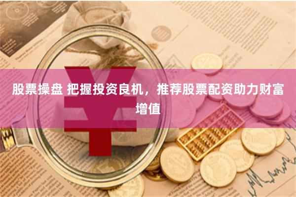 股票操盘 把握投资良机，推荐股票配资助力财富增值