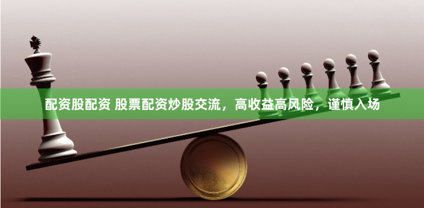 配资股配资 股票配资炒股交流，高收益高风险，谨慎入场