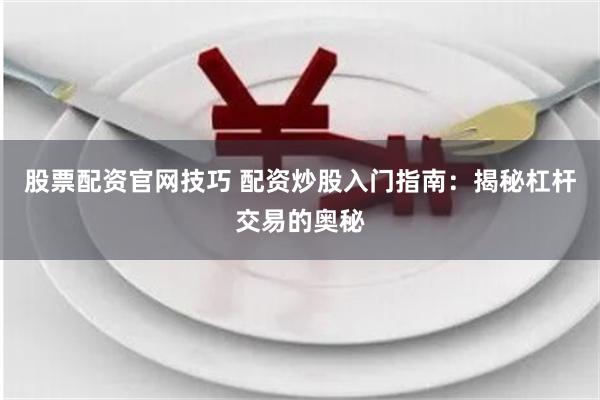 股票配资官网技巧 配资炒股入门指南：揭秘杠杆交易的奥秘