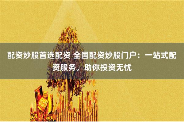 配资炒股首选配资 全国配资炒股门户：一站式配资服务，助你投资无忧
