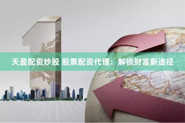 天盈配资炒股 股票配资代理：解锁财富新途径