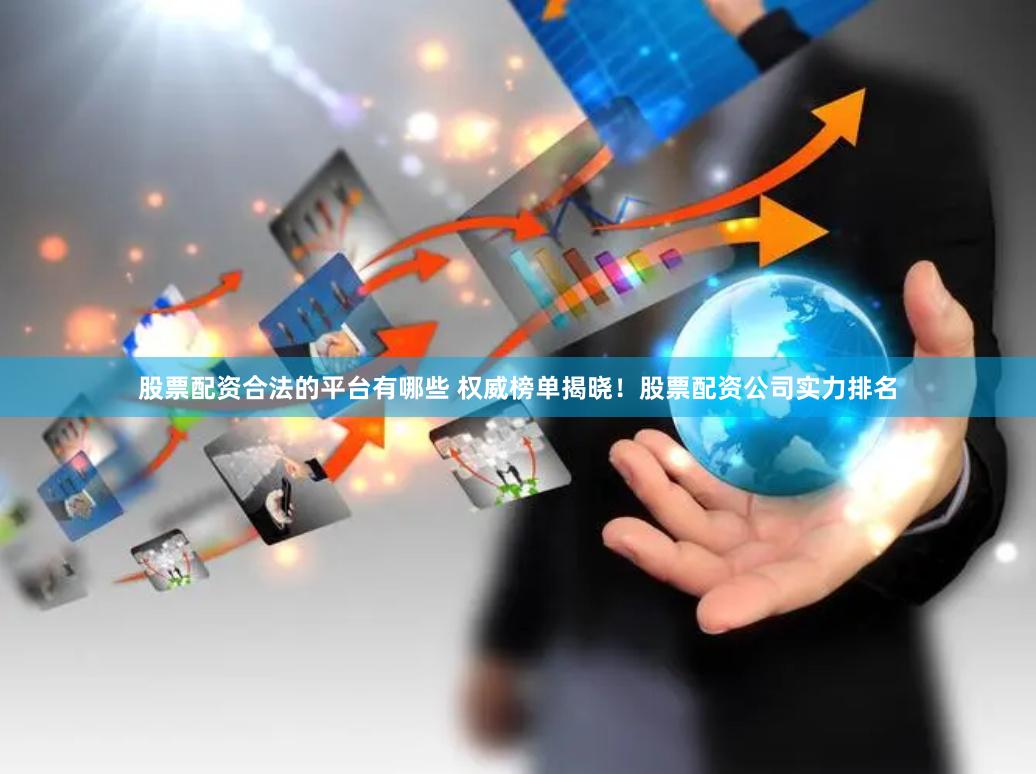 股票配资合法的平台有哪些 权威榜单揭晓！股票配资公司实力排名