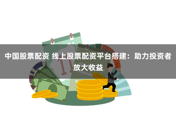 中国股票配资 线上股票配资平台搭建：助力投资者放大收益