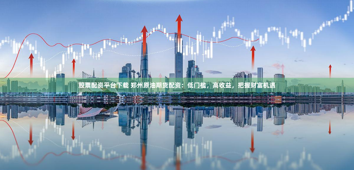 股票配资平台下载 郑州原油期货配资：低门槛，高收益，把握财富机遇