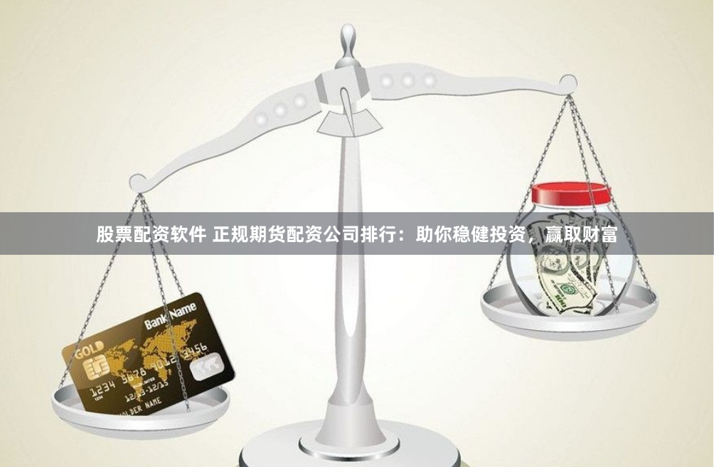 股票配资软件 正规期货配资公司排行：助你稳健投资，赢取财富