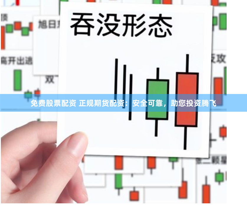 免费股票配资 正规期货配资：安全可靠，助您投资腾飞
