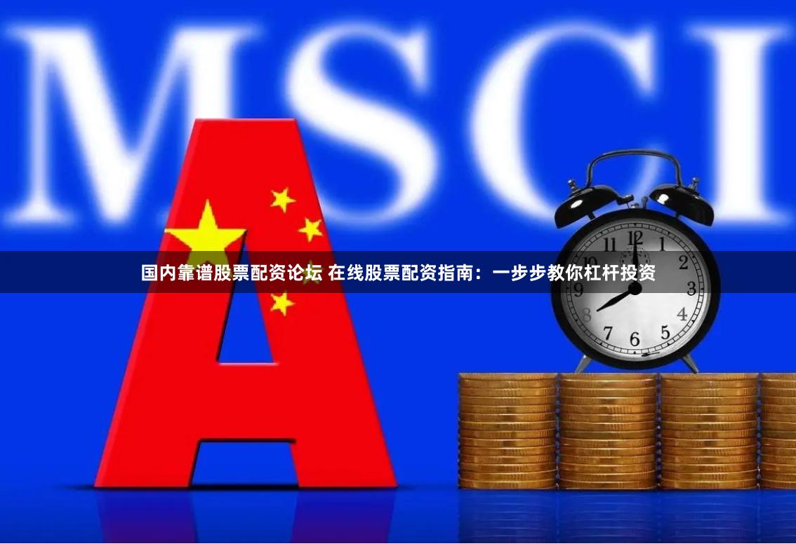 国内靠谱股票配资论坛 在线股票配资指南：一步步教你杠杆投资