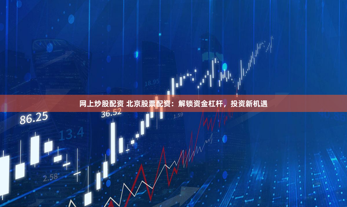 网上炒股配资 北京股票配资：解锁资金杠杆，投资新机遇