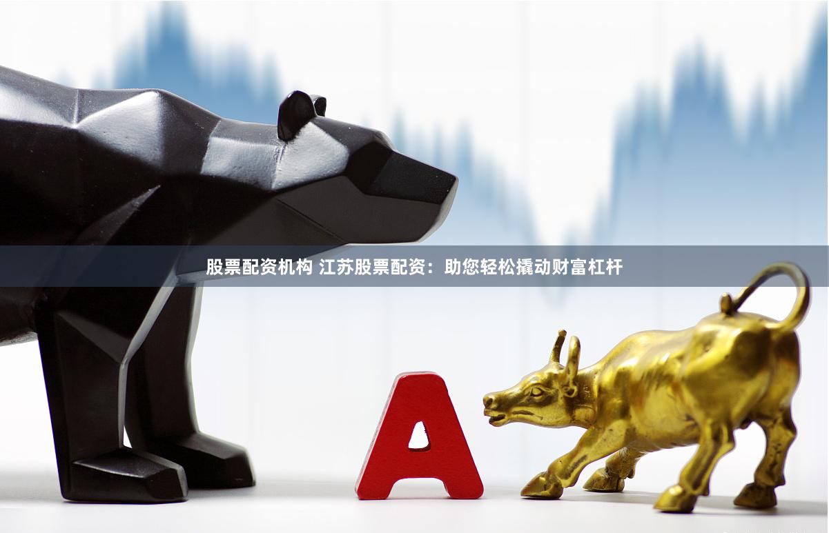股票配资机构 江苏股票配资：助您轻松撬动财富杠杆