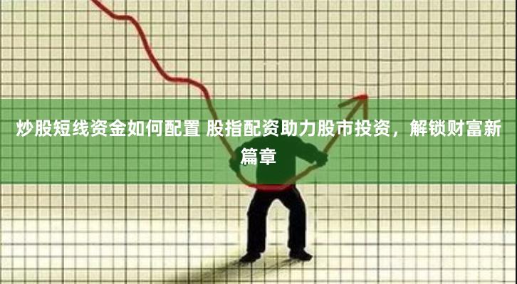 炒股短线资金如何配置 股指配资助力股市投资，解锁财富新篇章
