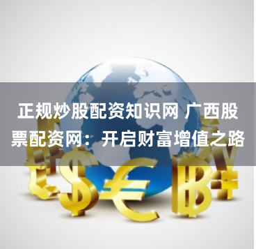 正规炒股配资知识网 广西股票配资网：开启财富增值之路