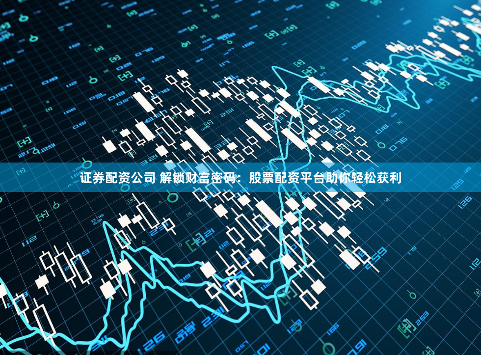 证券配资公司 解锁财富密码：股票配资平台助你轻松获利