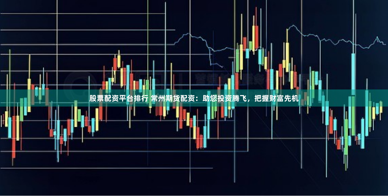股票配资平台排行 常州期货配资：助您投资腾飞，把握财富先机