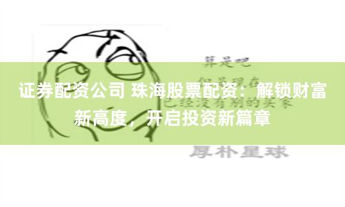 证券配资公司 珠海股票配资：解锁财富新高度，开启投资新篇章