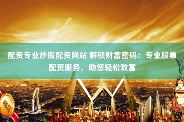 配资专业炒股配资网站 解锁财富密码：专业股票配资服务，助您轻松致富
