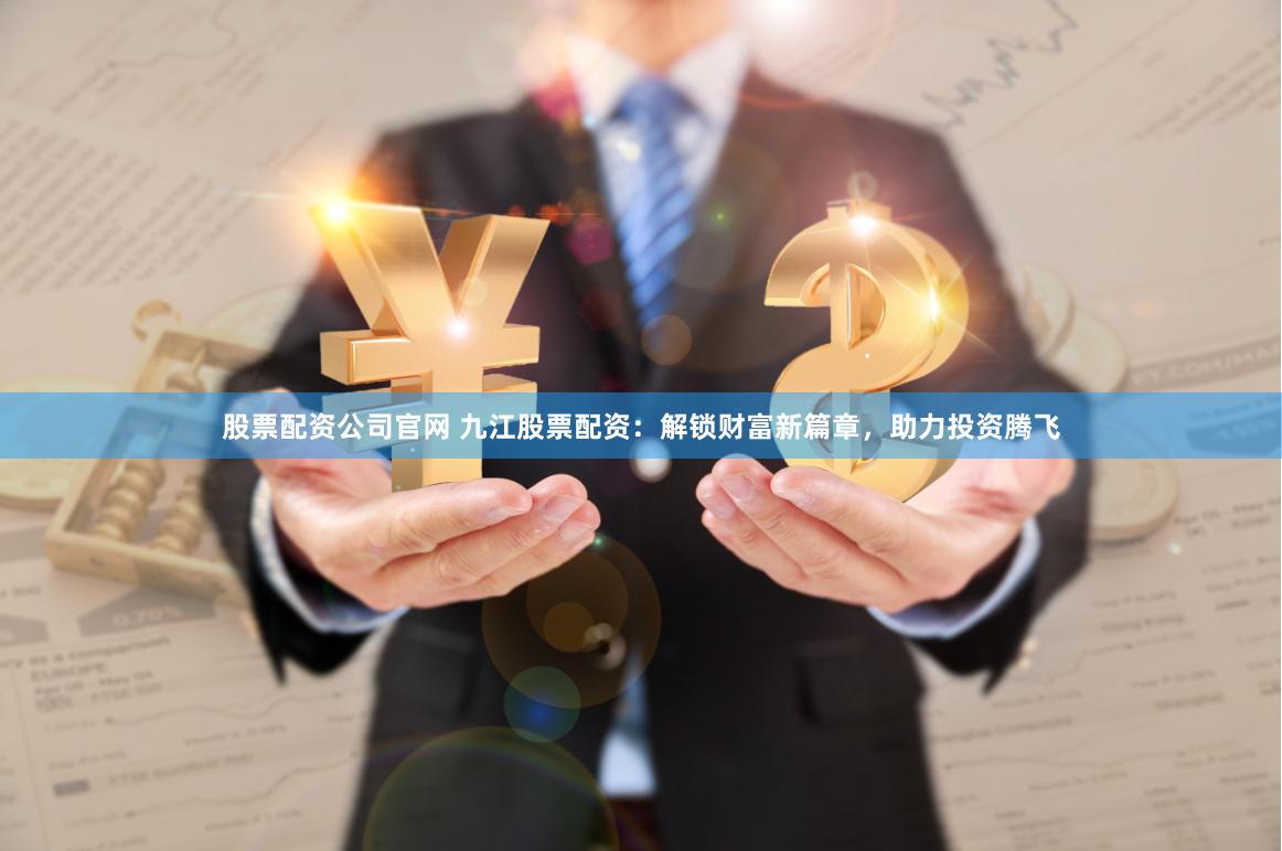 股票配资公司官网 九江股票配资：解锁财富新篇章，助力投资腾飞
