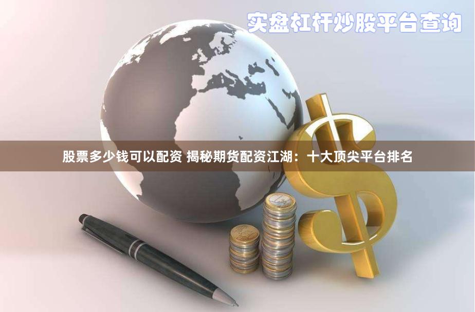 股票多少钱可以配资 揭秘期货配资江湖：十大顶尖平台排名