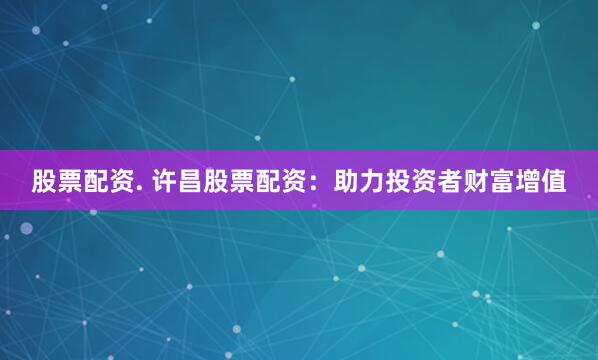 股票配资. 许昌股票配资：助力投资者财富增值