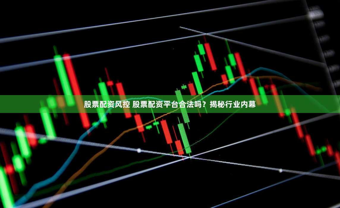 股票配资风控 股票配资平台合法吗？揭秘行业内幕