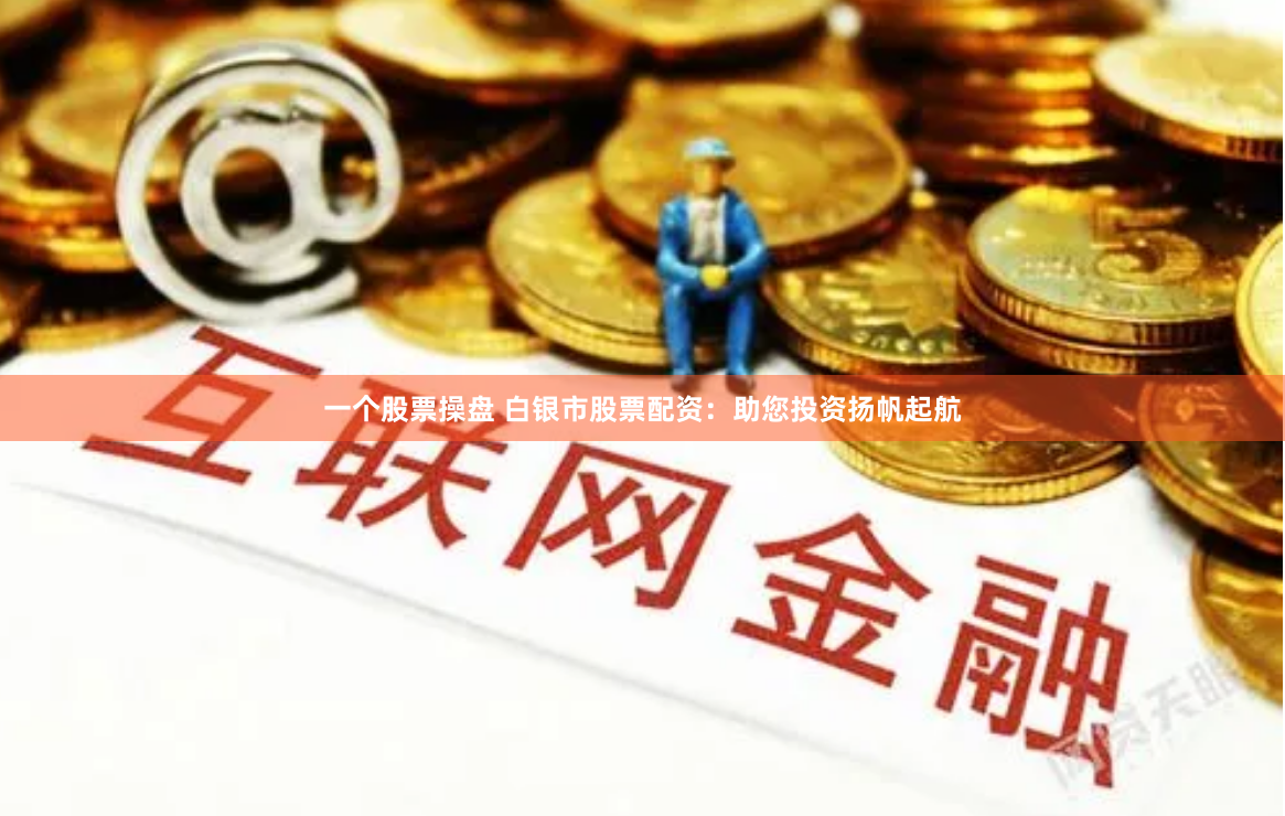 一个股票操盘 白银市股票配资：助您投资扬帆起航