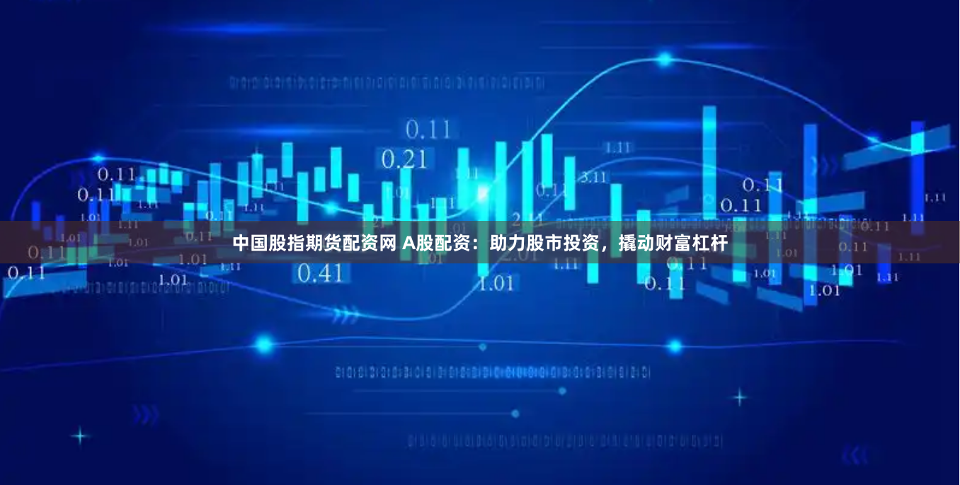 中国股指期货配资网 A股配资：助力股市投资，撬动财富杠杆