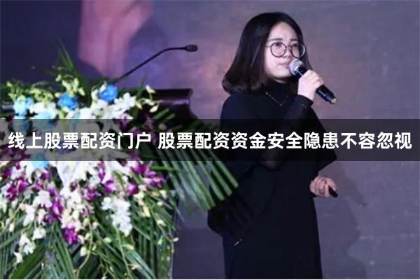 线上股票配资门户 股票配资资金安全隐患不容忽视
