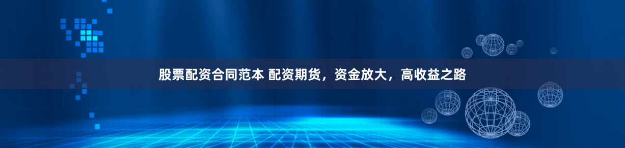 股票配资合同范本 配资期货，资金放大，高收益之路