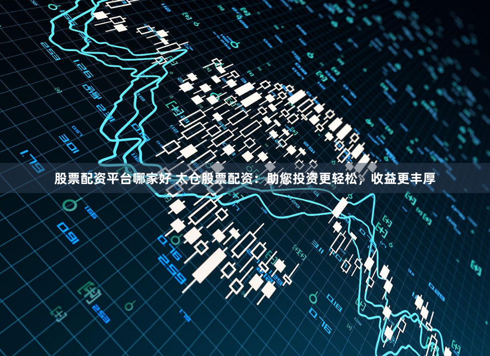 股票配资平台哪家好 太仓股票配资：助您投资更轻松，收益更丰厚