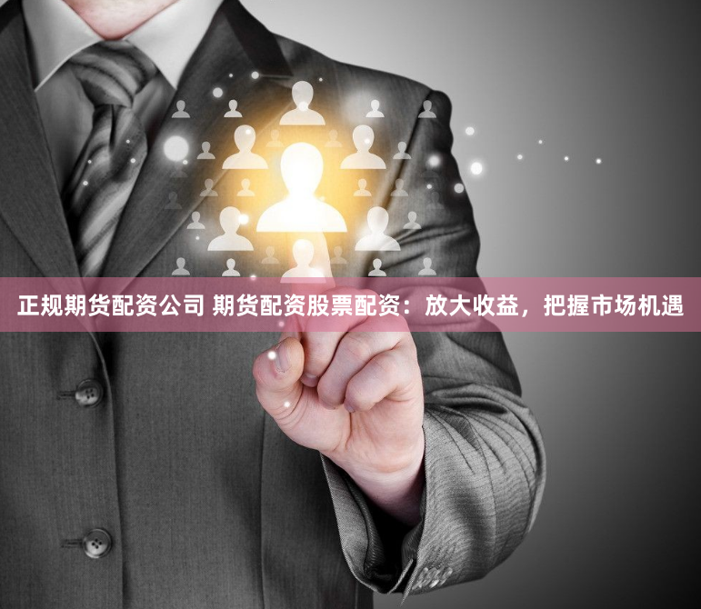 正规期货配资公司 期货配资股票配资：放大收益，把握市场机遇