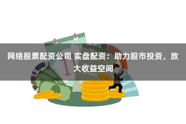 网络股票配资公司 实盘配资：助力股市投资，放大收益空间