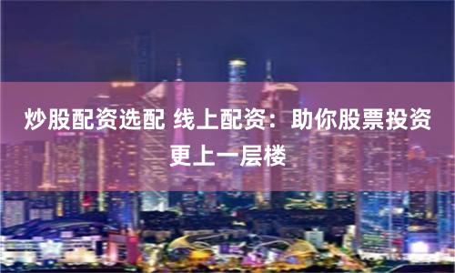 炒股配资选配 线上配资：助你股票投资更上一层楼