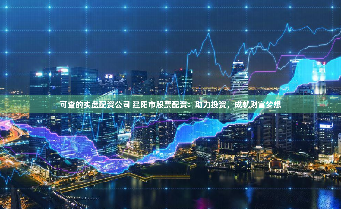 可查的实盘配资公司 建阳市股票配资：助力投资，成就财富梦想