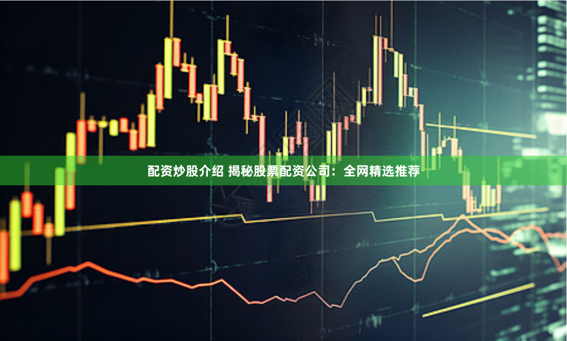 配资炒股介绍 揭秘股票配资公司：全网精选推荐