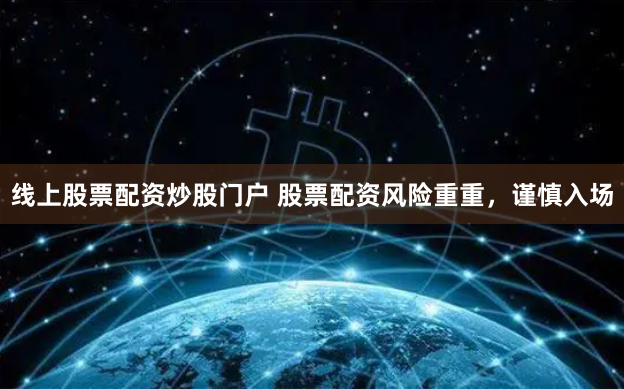 线上股票配资炒股门户 股票配资风险重重，谨慎入场