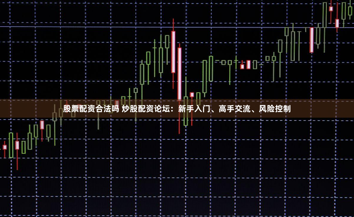 股票配资合法吗 炒股配资论坛：新手入门、高手交流、风险控制