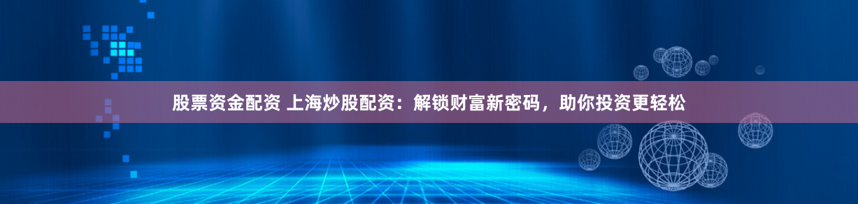 股票资金配资 上海炒股配资：解锁财富新密码，助你投资更轻松