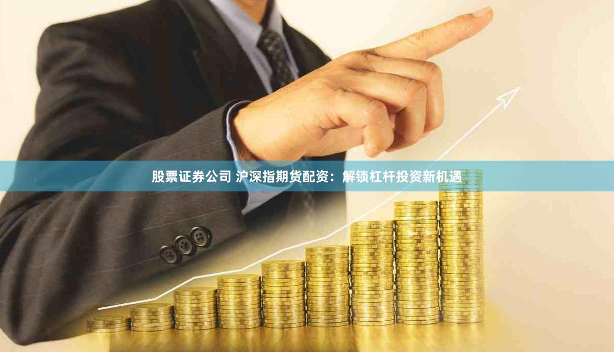 股票证券公司 沪深指期货配资：解锁杠杆投资新机遇
