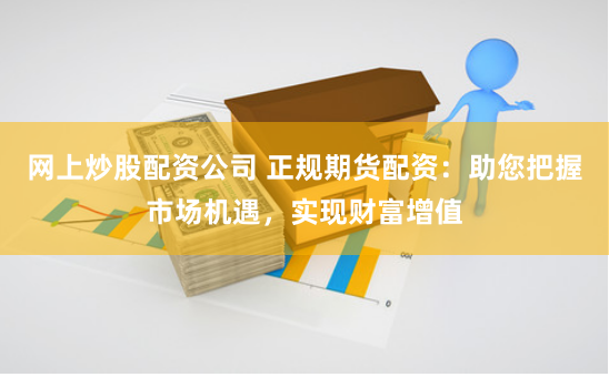 网上炒股配资公司 正规期货配资：助您把握市场机遇，实现财富增值