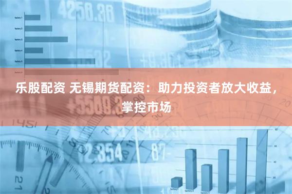 乐股配资 无锡期货配资：助力投资者放大收益，掌控市场