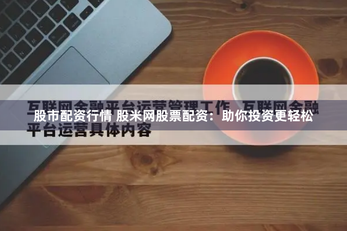 股市配资行情 股米网股票配资：助你投资更轻松